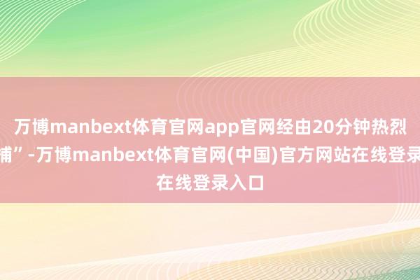 万博manbext体育官网app官网经由20分钟热烈“围捕”-万博manbext体育官网(中国)官方网站在线登录入口