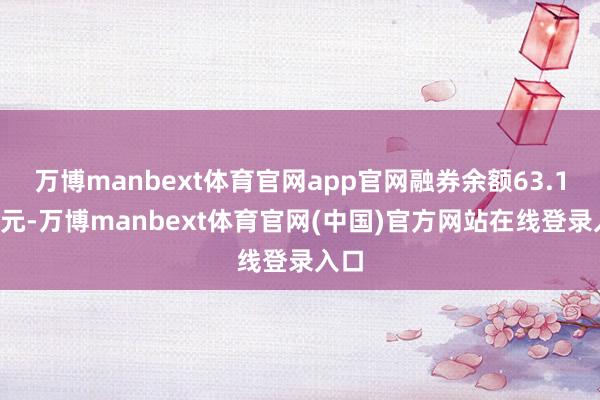 万博manbext体育官网app官网融券余额63.19万元-万博manbext体育官网(中国)官方网站在线登录入口