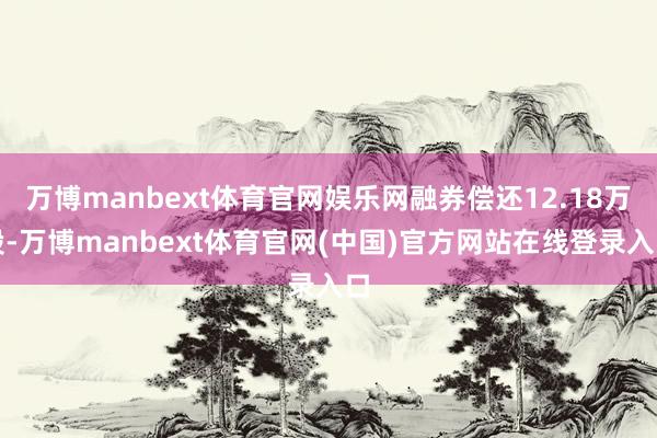 万博manbext体育官网娱乐网融券偿还12.18万股-万博manbext体育官网(中国)官方网站在线登录入口