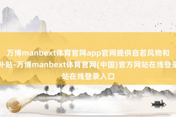 万博manbext体育官网app官网提供自若风物和运营补贴-万博manbext体育官网(中国)官方网站在线登录入口