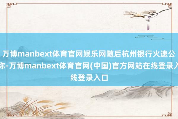 万博manbext体育官网娱乐网随后杭州银行火速公告称-万博manbext体育官网(中国)官方网站在线登录入口
