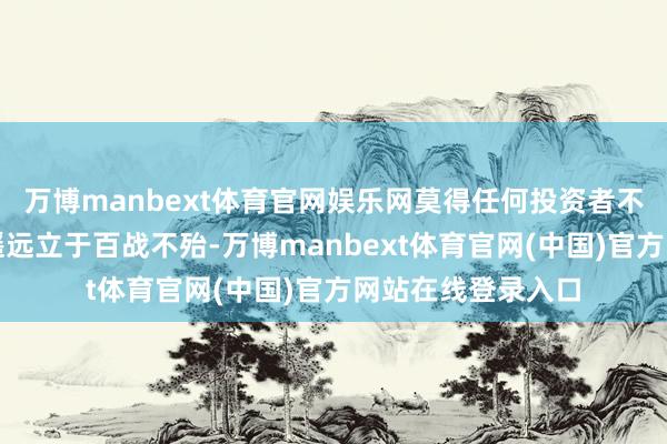 万博manbext体育官网娱乐网莫得任何投资者不错保证在股市中遥远立于百战不殆-万博manbext体育官网(中国)官方网站在线登录入口