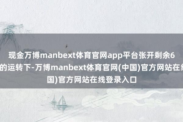 现金万博manbext体育官网app平台张开剩余61%在躁狂的运转下-万博manbext体育官网(中国)官方网站在线登录入口