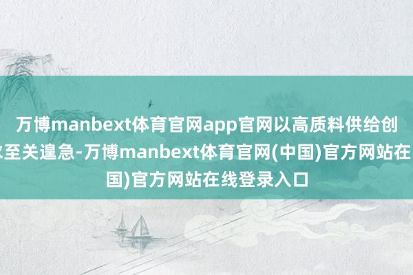 万博manbext体育官网app官网以高质料供给创造有用需求至关遑急-万博manbext体育官网(中国)官方网站在线登录入口