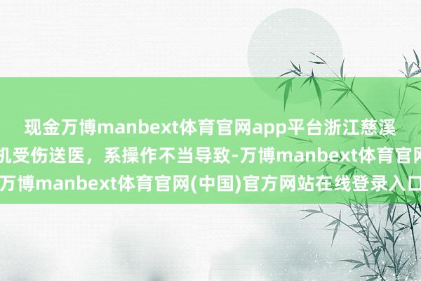 现金万博manbext体育官网app平台浙江慈溪一货车冲下高架桥：司机受伤送医，系操作不当导致-万博manbext体育官网(中国)官方网站在线登录入口