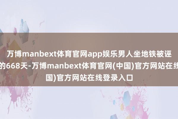 万博manbext体育官网app娱乐男人坐地铁被诬告偷拍后的668天-万博manbext体育官网(中国)官方网站在线登录入口