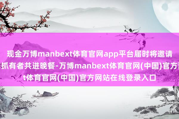 现金万博manbext体育官网app平台届时将邀请抓币量前220名的抓有者共进晚餐-万博manbext体育官网(中国)官方网站在线登录入口