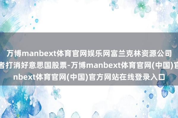 万博manbext体育官网娱乐网富兰克林资源公司CEO：一些机构投资者打消好意思国股票-万博manbext体育官网(中国)官方网站在线登录入口