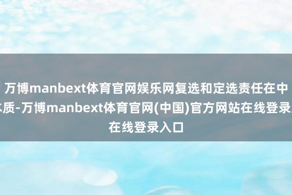 万博manbext体育官网娱乐网复选和定选责任在中国本质-万博manbext体育官网(中国)官方网站在线登录入口