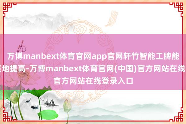 万博manbext体育官网app官网轩竹智能工牌能让管事质地提高-万博manbext体育官网(中国)官方网站在线登录入口
