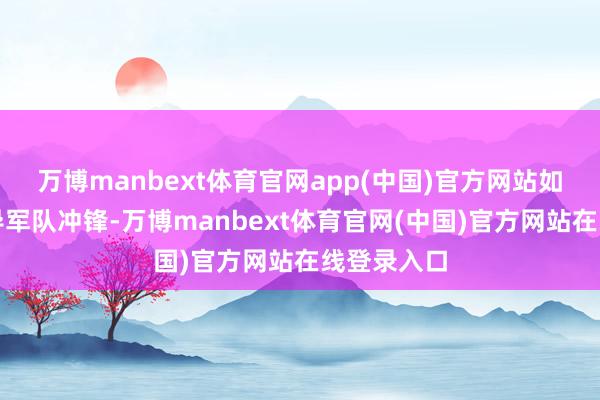 万博manbext体育官网app(中国)官方网站如今不再指导军队冲锋-万博manbext体育官网(中国)官方网站在线登录入口