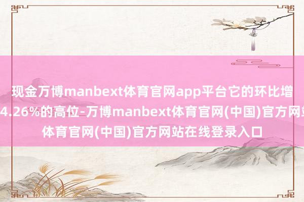 现金万博manbext体育官网app平台它的环比增速依然保抓在14.26%的高位-万博manbext体育官网(中国)官方网站在线登录入口