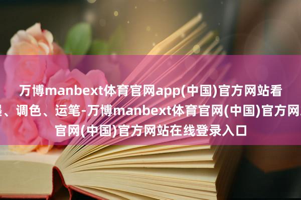 万博manbext体育官网app(中国)官方网站看着他娴熟地舔墨、调色、运笔-万博manbext体育官网(中国)官方网站在线登录入口