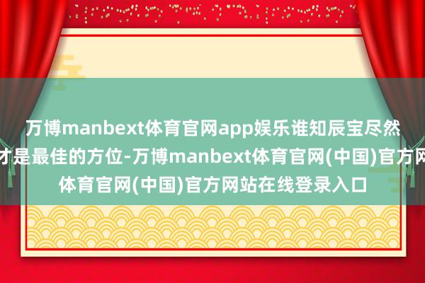 万博manbext体育官网app娱乐谁知辰宝尽然说：有家的方位才是最佳的方位-万博manbext体育官网(中国)官方网站在线登录入口