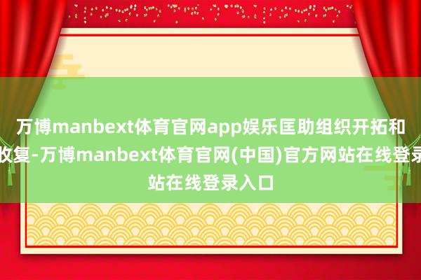 万博manbext体育官网app娱乐匡助组织开拓和功能收复-万博manbext体育官网(中国)官方网站在线登录入口