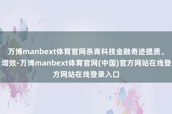 万博manbext体育官网杀青科技金融奇迹提质、扩面、增效-万博manbext体育官网(中国)官方网站在线登录入口