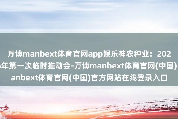 万博manbext体育官网app娱乐神农种业：2026年6月23日召开2026年第一次临时推动会-万博manbext体育官网(中国)官方网站在线登录入口