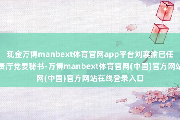 现金万博manbext体育官网app平台刘襄渝已任四川省济急贬责厅党委秘书-万博manbext体育官网(中国)官方网站在线登录入口