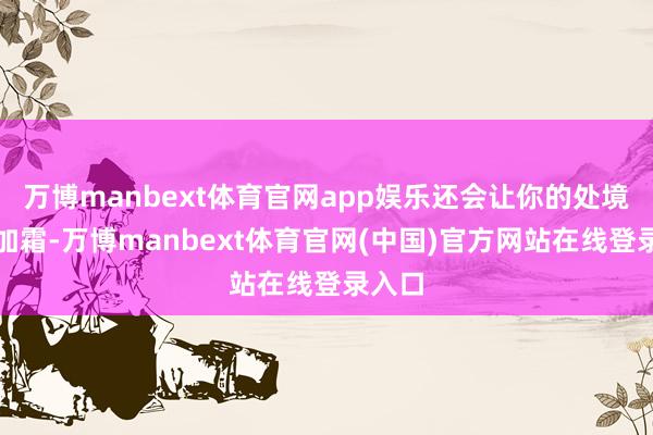 万博manbext体育官网app娱乐还会让你的处境雪上加霜-万博manbext体育官网(中国)官方网站在线登录入口