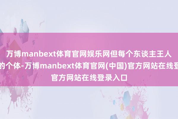 万博manbext体育官网娱乐网但每个东谈主王人是零丁的个体-万博manbext体育官网(中国)官方网站在线登录入口