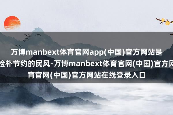 万博manbext体育官网app(中国)官方网站是因为现实里刻着检朴节约的民风-万博manbext体育官网(中国)官方网站在线登录入口