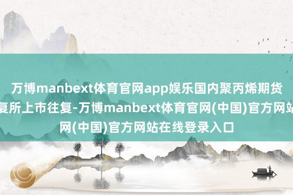 万博manbext体育官网app娱乐国内聚丙烯期货在大连商品往复所上市往复-万博manbext体育官网(中国)官方网站在线登录入口