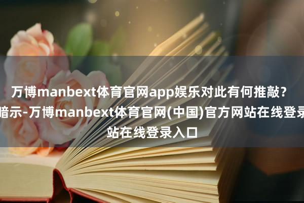 万博manbext体育官网app娱乐对此有何推敲？　　毛宁暗示-万博manbext体育官网(中国)官方网站在线登录入口