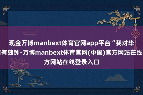 现金万博manbext体育官网app平台　　“我对华新水泥情有独钟-万博manbext体育官网(中国)官方网站在线登录入口