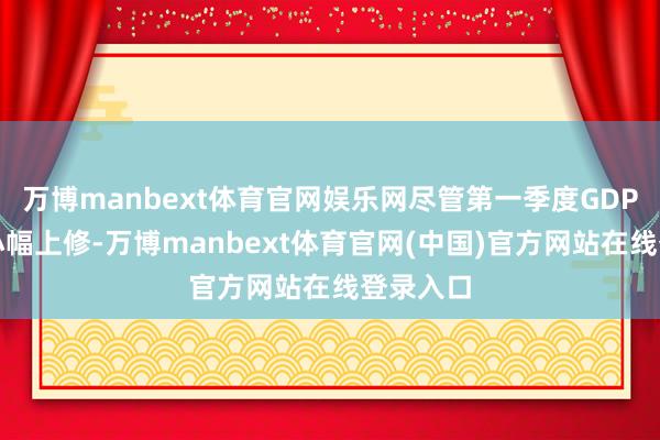 万博manbext体育官网娱乐网尽管第一季度GDP数据被小幅上修-万博manbext体育官网(中国)官方网站在线登录入口