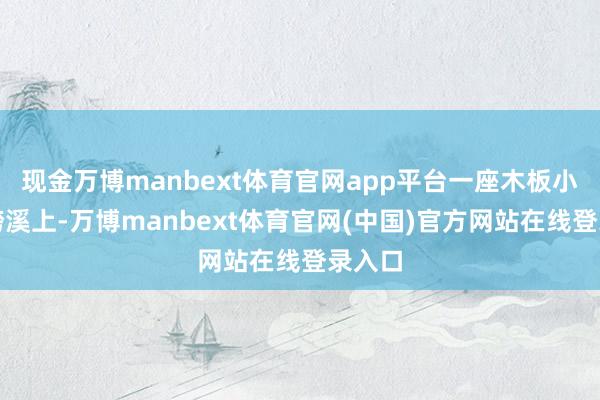 现金万博manbext体育官网app平台一座木板小桥斜跨溪上-万博manbext体育官网(中国)官方网站在线登录入口