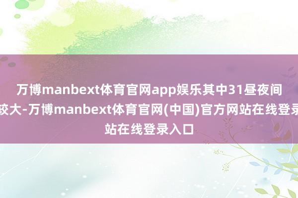 万博manbext体育官网app娱乐其中31昼夜间雨量较大-万博manbext体育官网(中国)官方网站在线登录入口