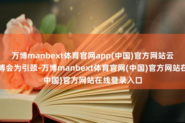万博manbext体育官网app(中国)官方网站云南省将以南博会为引颈-万博manbext体育官网(中国)官方网站在线登录入口