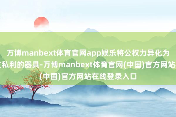 万博manbext体育官网app娱乐将公权力异化为谋取个东谈主私利的器具-万博manbext体育官网(中国)官方网站在线登录入口
