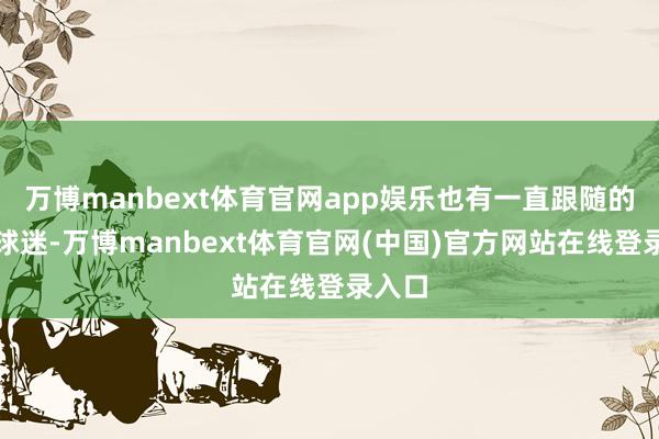 万博manbext体育官网app娱乐也有一直跟随的可儿球迷-万博manbext体育官网(中国)官方网站在线登录入口