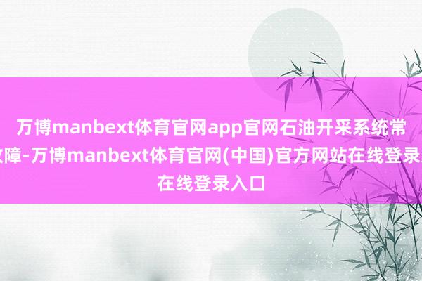 万博manbext体育官网app官网石油开采系统常常故障-万博manbext体育官网(中国)官方网站在线登录入口