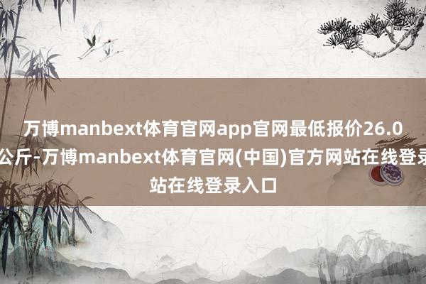 万博manbext体育官网app官网最低报价26.00元/公斤-万博manbext体育官网(中国)官方网站在线登录入口