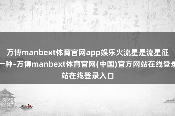 万博manbext体育官网app娱乐火流星是流星征象的一种-万博manbext体育官网(中国)官方网站在线登录入口