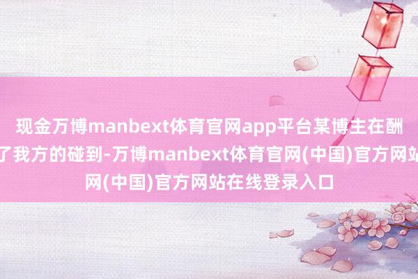 现金万博manbext体育官网app平台某博主在酬酢平台上共享了我方的碰到-万博manbext体育官网(中国)官方网站在线登录入口