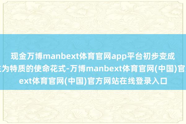 现金万博manbext体育官网app平台初步变成了以文化育东说念主为特质的使命花式-万博manbext体育官网(中国)官方网站在线登录入口