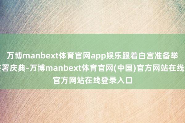 万博manbext体育官网app娱乐跟着白宫准备举行法案签署庆典-万博manbext体育官网(中国)官方网站在线登录入口