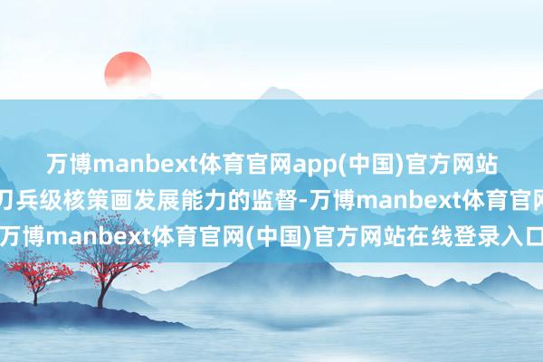 万博manbext体育官网app(中国)官方网站拆伙了对伊朗是否具备刀兵级核策画发展能力的监督-万博manbext体育官网(中国)官方网站在线登录入口