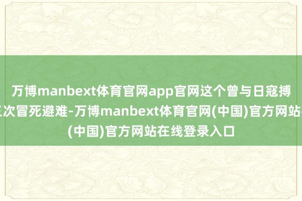 万博manbext体育官网app官网这个曾与日寇搏杀的少年竟三次冒死避难-万博manbext体育官网(中国)官方网站在线登录入口