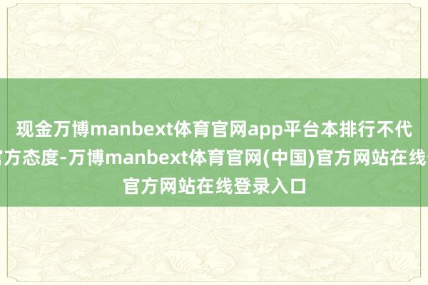 现金万博manbext体育官网app平台本排行不代表任何官方态度-万博manbext体育官网(中国)官方网站在线登录入口