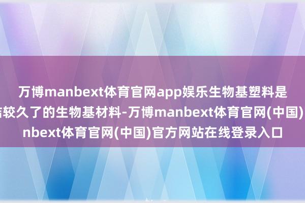 万博manbext体育官网app娱乐生物基塑料是当今应用最平庸、究诘较久了的生物基材料-万博manbext体育官网(中国)官方网站在线登录入口