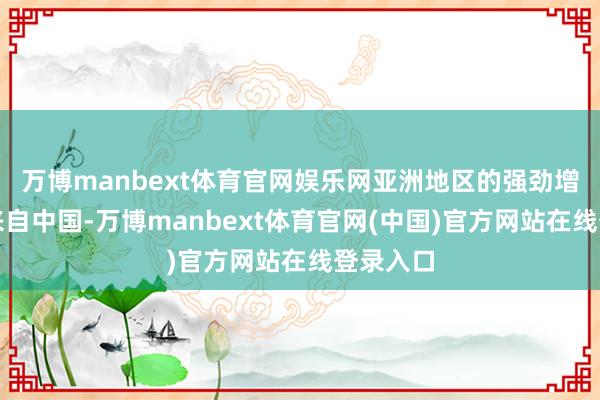 万博manbext体育官网娱乐网亚洲地区的强劲增长主要来自中国-万博manbext体育官网(中国)官方网站在线登录入口