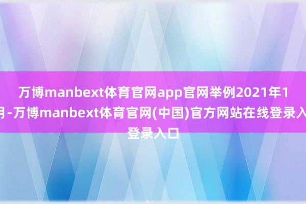 万博manbext体育官网app官网举例2021年11月-万博manbext体育官网(中国)官方网站在线登录入口