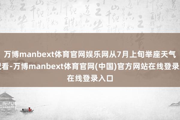 万博manbext体育官网娱乐网从7月上旬举座天气情况看-万博manbext体育官网(中国)官方网站在线登录入口