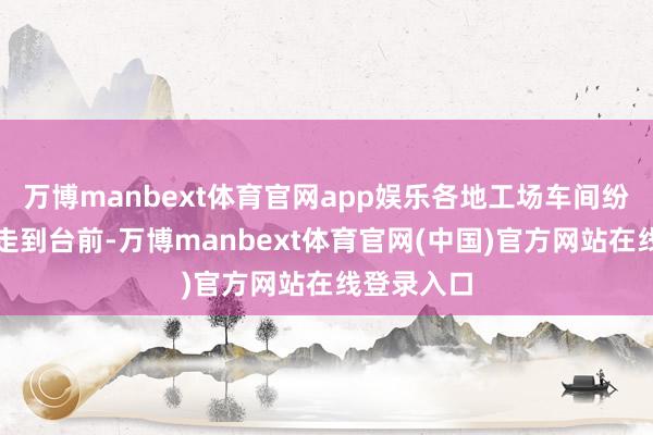万博manbext体育官网app娱乐各地工场车间纷纷从幕后走到台前-万博manbext体育官网(中国)官方网站在线登录入口