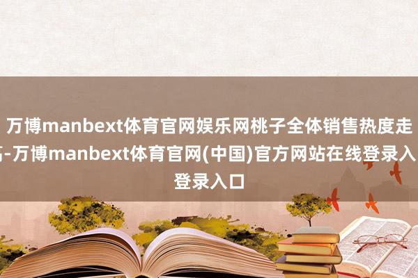 万博manbext体育官网娱乐网桃子全体销售热度走高-万博manbext体育官网(中国)官方网站在线登录入口