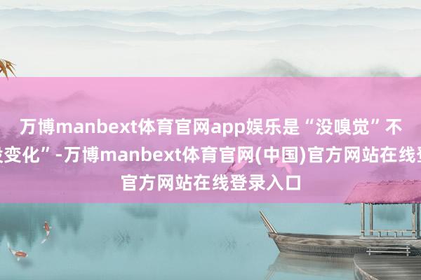 万博manbext体育官网app娱乐是“没嗅觉”不等于“没变化”-万博manbext体育官网(中国)官方网站在线登录入口